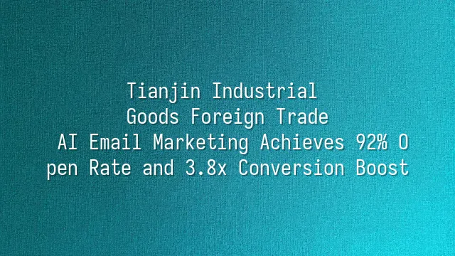 Tianjin Industrial Goods Foreign Trade: AI Email Marketing Achieves 92% Open Rate and 3.8x Conversion Boost