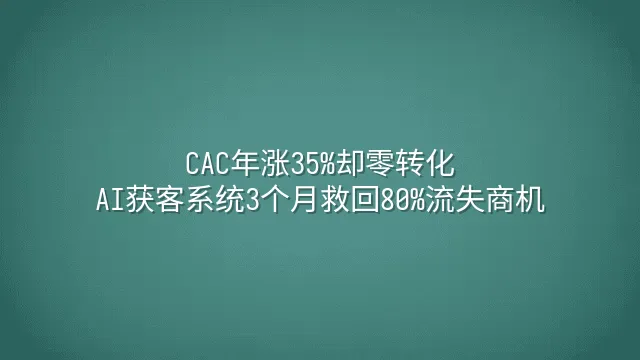 CAC年涨35%却零转化？AI获客系统3个月救回80%流失商机