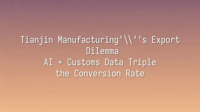 Tianjin Manufacturing's Export Dilemma: AI + Customs Data Triple the Conversion Rate