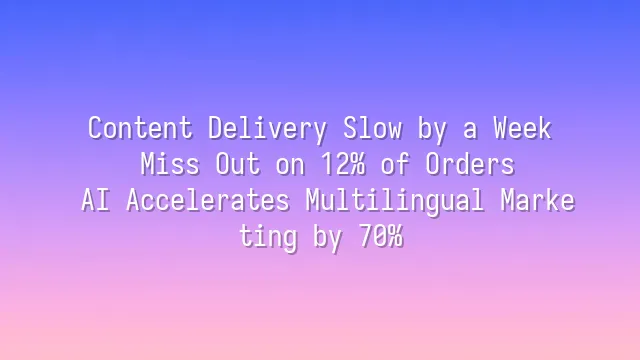Content Delivery Slow by a Week? Miss Out on 12% of Orders? AI Accelerates Multilingual Marketing by 70%