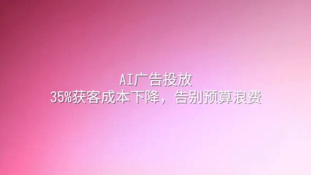 AI广告投放：35%获客成本下降，告别预算浪费
