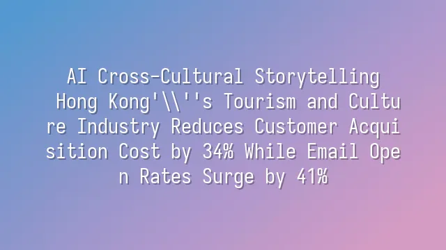 AI Cross-Cultural Storytelling: Hong Kong's Tourism and Culture Industry Reduces Customer Acquisition Cost by 34% While Email Open Rates Surge by 41%