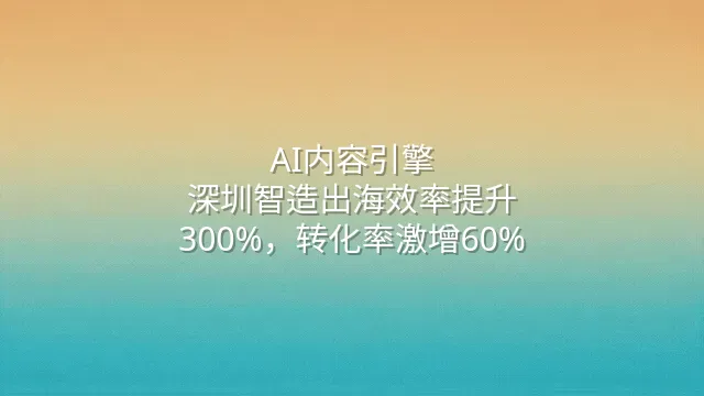 AI内容引擎：深圳智造出海效率提升300%，转化率激增60%
