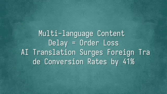 Multi-language Content Delay = Order Loss? AI Translation Surges Foreign Trade Conversion Rates by 41%