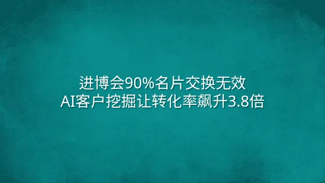进博会90%名片交换无效？AI客户挖掘让转化率飙升3.8倍