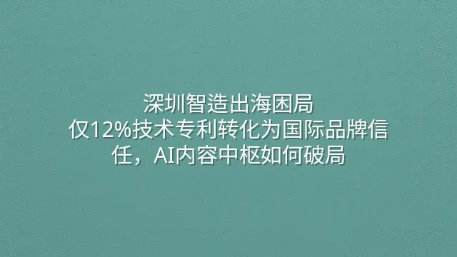 深圳智造出海困局：仅12%技术专利转化为国际品牌信任，AI内容中枢如何破局？