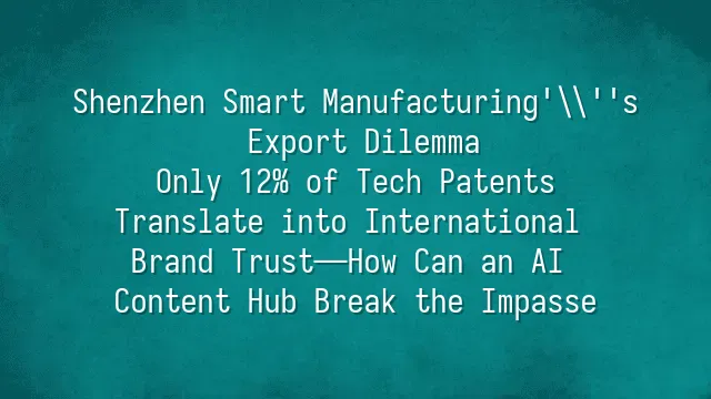 Shenzhen Smart Manufacturing's Export Dilemma: Only 12% of Tech Patents Translate into International Brand Trust—How Can an AI Content Hub Break the Impasse?