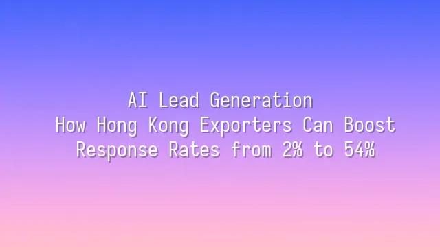 AI Lead Generation: How Hong Kong Exporters Can Boost Response Rates from 2% to 54%
