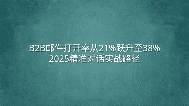B2B邮件打开率从21%跃升至38%：2025精准对话实战路径
