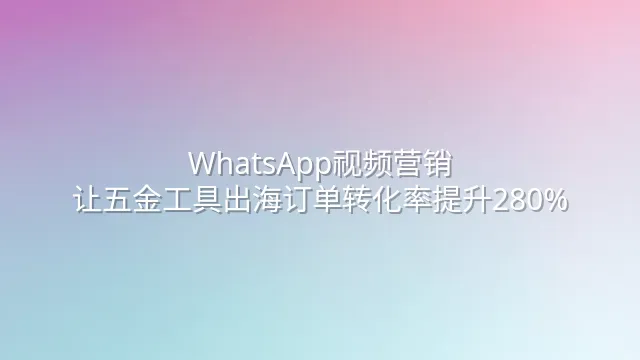 WhatsApp视频营销：让五金工具出海订单转化率提升280%