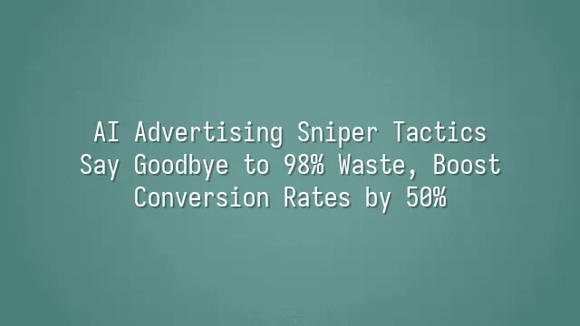 AI Advertising Sniper Tactics: Say Goodbye to 98% Waste, Boost Conversion Rates by 50%