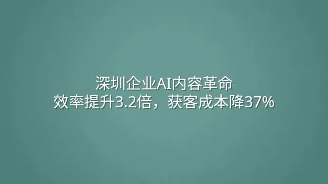 深圳企业AI内容革命：效率提升3.2倍，获客成本降37%