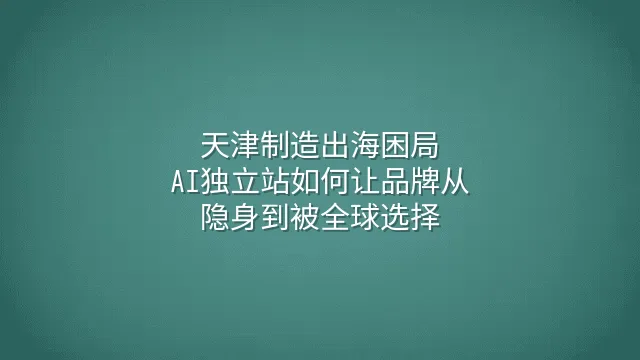天津制造出海困局：AI独立站如何让品牌从隐身到被全球选择
