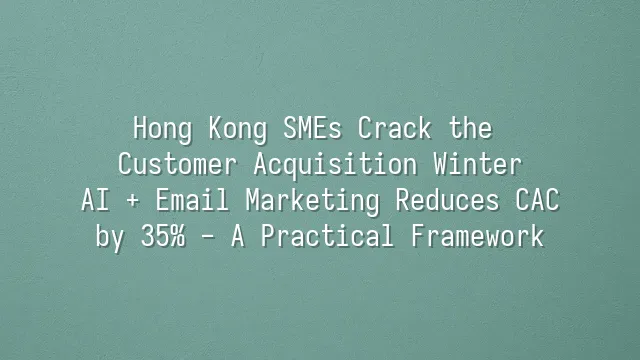 Hong Kong SMEs Crack the Customer Acquisition Winter: AI + Email Marketing Reduces CAC by 35% - A Practical Framework