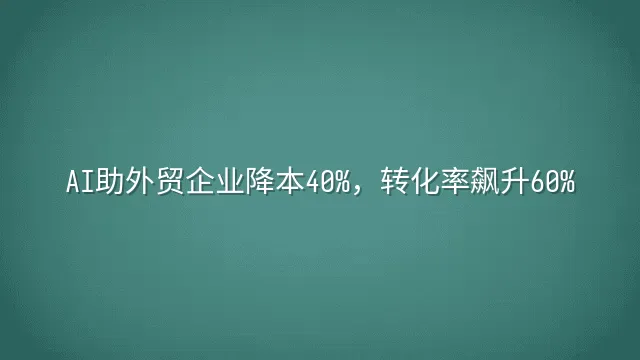 AI助外贸企业降本40%，转化率飙升60%