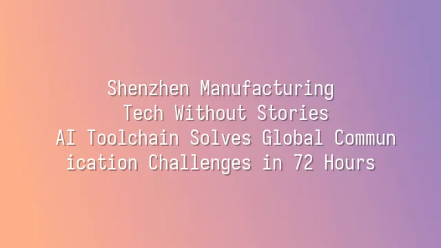 Shenzhen Manufacturing: Tech Without Stories? AI Toolchain Solves Global Communication Challenges in 72 Hours