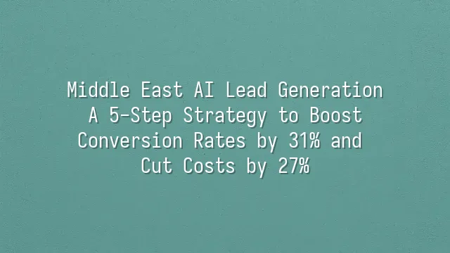 Middle East AI Lead Generation: A 5-Step Strategy to Boost Conversion Rates by 31% and Cut Costs by 27%