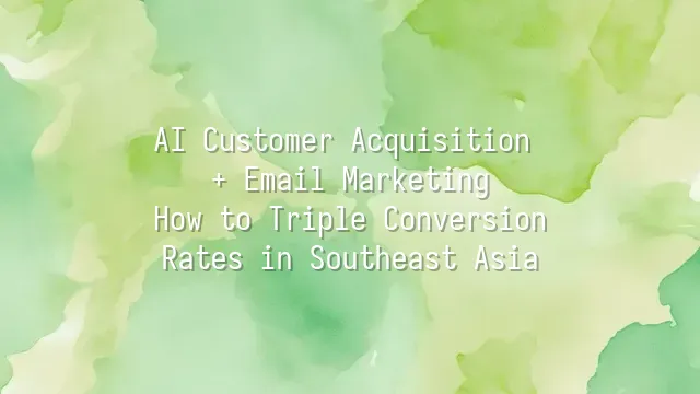 AI Customer Acquisition + Email Marketing: How to Triple Conversion Rates in Southeast Asia
