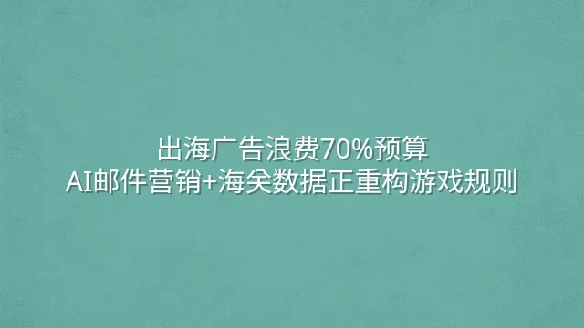 出海广告浪费70%预算？AI邮件营销+海关数据正重构游戏规则