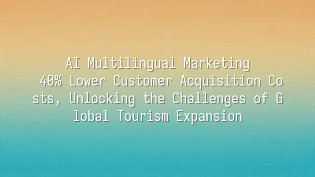 AI Multilingual Marketing: 40% Lower Customer Acquisition Costs, Unlocking the Challenges of Global Tourism Expansion