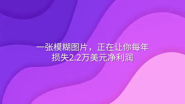 一张模糊图片，正在让你每年损失2.2万美元净利润