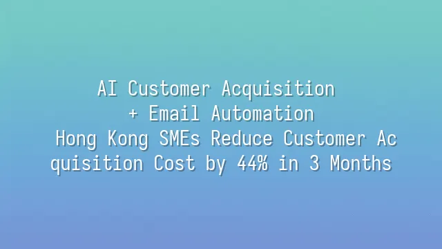 AI Customer Acquisition + Email Automation: Hong Kong SMEs Reduce Customer Acquisition Cost by 44% in 3 Months