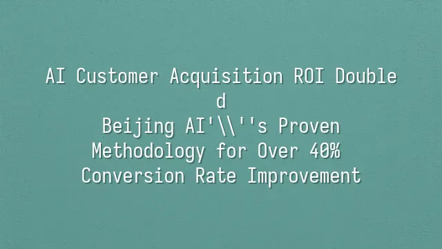 AI Customer Acquisition ROI Doubled? Beijing AI's Proven Methodology for Over 40% Conversion Rate Improvement