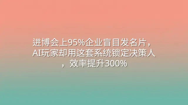 进博会上95%企业盲目发名片，AI玩家却用这套系统锁定决策人，效率提升300%