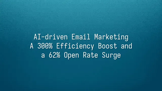 AI-driven Email Marketing: A 300% Efficiency Boost and a 62% Open Rate Surge