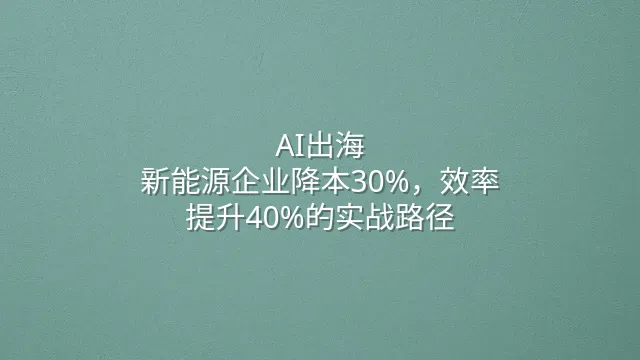 AI出海：新能源企业降本30%，效率提升40%的实战路径