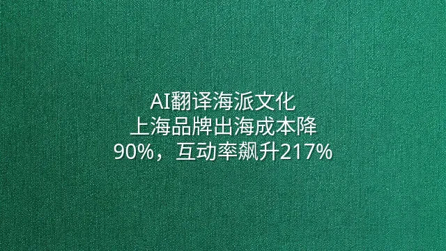 AI翻译海派文化：上海品牌出海成本降90%，互动率飙升217%