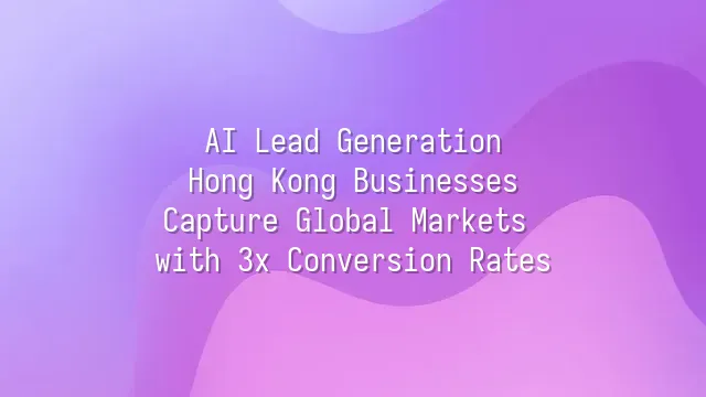 AI Lead Generation: Hong Kong Businesses Capture Global Markets with 3x Conversion Rates