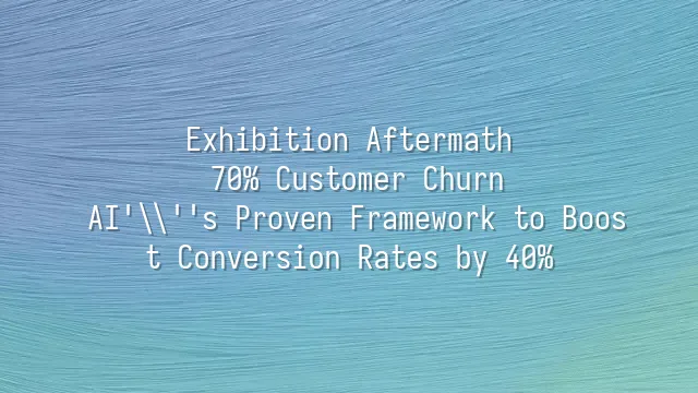 Exhibition Aftermath: 70% Customer Churn? AI's Proven Framework to Boost Conversion Rates by 40%