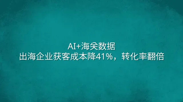 AI+海关数据：出海企业获客成本降41%，转化率翻倍