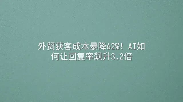 外贸获客成本暴降62%！AI如何让回复率飙升3.2倍