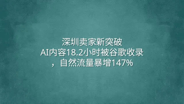 深圳卖家新突破：AI内容18.2小时被谷歌收录，自然流量暴增147%