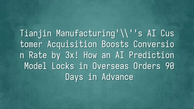 Tianjin Manufacturing's AI Customer Acquisition Boosts Conversion Rate by 3x! How an AI Prediction Model Locks in Overseas Orders 90 Days in Advance