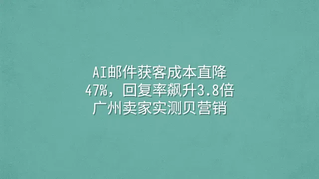 AI邮件获客成本直降47%，回复率飙升3.8倍：广州卖家实测贝营销