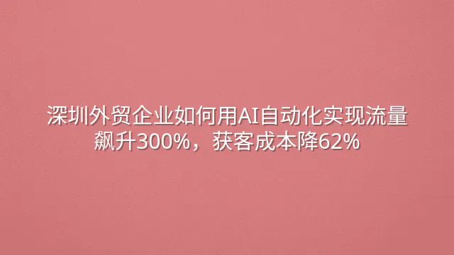 深圳外贸企业如何用AI自动化实现流量飙升300%，获客成本降62%