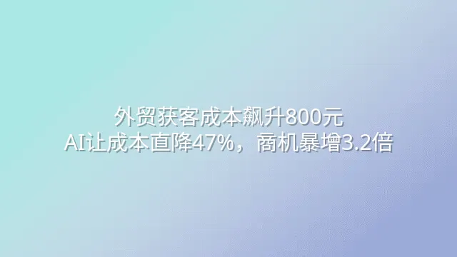 外贸获客成本飙升800元？AI让成本直降47%，商机暴增3.2倍