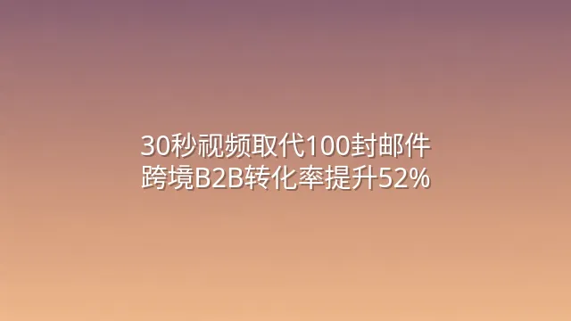30秒视频取代100封邮件：跨境B2B转化率提升52%