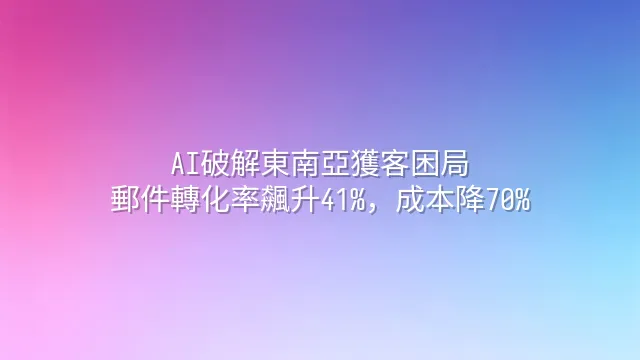 AI破解東南亞獲客困局：郵件轉化率飆升41%，成本降70%