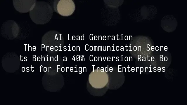 AI Lead Generation: The Precision Communication Secrets Behind a 40% Conversion Rate Boost for Foreign Trade Enterprises