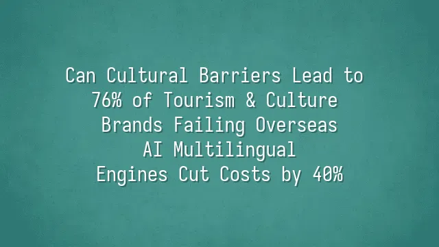 Can Cultural Barriers Lead to 76% of Tourism & Culture Brands Failing Overseas? AI Multilingual Engines Cut Costs by 40%