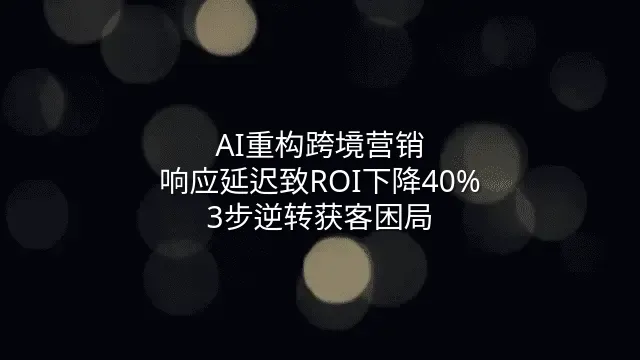 AI重构跨境营销：响应延迟致ROI下降40%？3步逆转获客困局