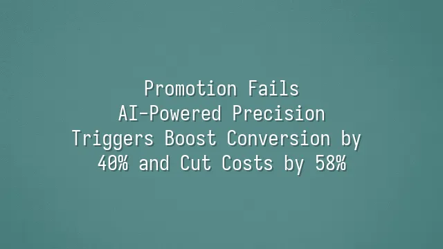 Promotion Fails? AI-Powered Precision Triggers Boost Conversion by 40% and Cut Costs by 58%