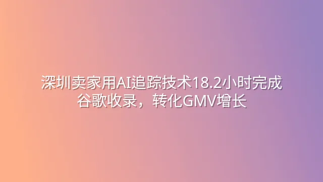 深圳卖家用AI追踪技术18.2小时完成谷歌收录，转化GMV增长