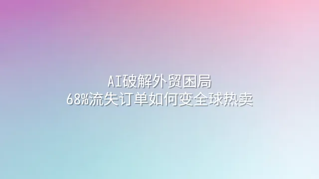 AI破解外贸困局：68%流失订单如何变全球热卖