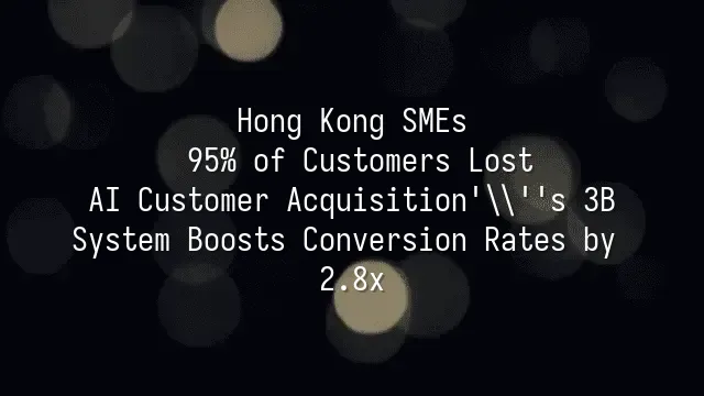 Hong Kong SMEs: 95% of Customers Lost? AI Customer Acquisition's 3B System Boosts Conversion Rates by 2.8x