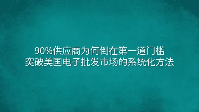 90%供应商为何倒在第一道门槛？突破美国电子批发市场的系统化方法
